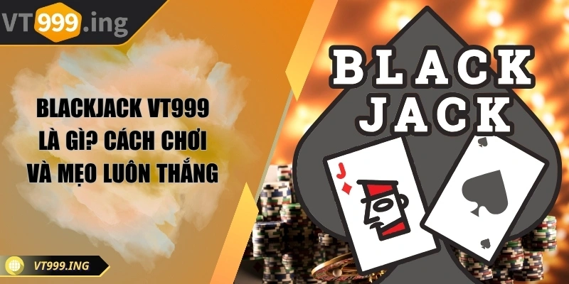 Blackjack VT999 là gì? Cách chơi và mẹo luôn thắng