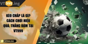 Kèo chấp là gì? Cách chơi hiệu quả, thắng đậm tại VT999